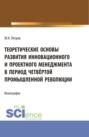 Теоретические основы развития инновационного и проектного менеджмента в период четвёртой промышленной революции. (Аспирантура, Бакалавриат, Магистратура, Специалитет). Монография.