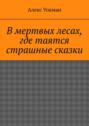 В мертвых лесах, где таятся страшные сказки