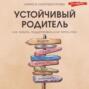 Устойчивый родитель. Как любить, поддерживать и не терять себя