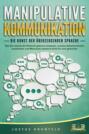 MANIPULATIVE KOMMUNIKATION - Die Kunst der überzeugenden Sprache: Wie Sie machtvolle Rhetorik gekonnt einsetzen, enorme Selbstsicherheit ausstrahlen und Menschen spielend leicht für sich gewinnen