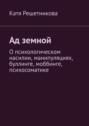 Ад земной. О психологическом насилии, манипуляциях, буллинге, моббинге, психосоматике