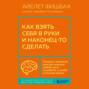Как взять себя в руки и наконец-то сделать. Готовые стратегии для достижения любой цели на работе