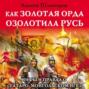 Как Золотая Орда озолотила Русь. Мифы и правда о «татаро-монгольском Иге»