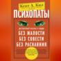 Психопаты. Достоверный рассказ о людях без жалости, без совести, без раскаяния