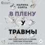 В плену у травмы. Как подружиться со своим тяжелым прошлым и обрести счастливую жизнь