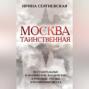 Москва таинственная. Все сакральные и магические, колдовские и роковые, гиблые и волшебные места древней столицы