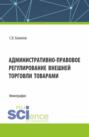 Административно-правовое регулирование внешней торговли товарами. (Бакалавриат, Магистратура). Монография.