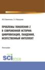 Проблемы поколения Z в современной истории: цифровизация, пандемия, искусственный интеллект. (Аспирантура, Бакалавриат, Магистратура). Монография.