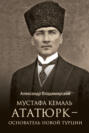 Мустафа Кемаль Ататюрк — основатель новой Турции