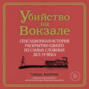 Убийство на вокзале. Сенсационная история раскрытия одного из самых сложных дел 19 века