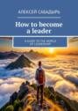 How to become a leader. A guide to the world of leadership