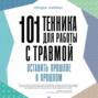 101 техника для работы с травмой. Оставить прошлое в прошлом