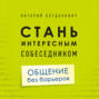 Стань интересным собеседником. Общение без барьеров