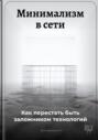 Минимализм в сети: Как перестать быть заложником технологий