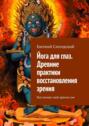 Йога для глаз. Древние практики восстановления зрения. Восстанови своё зрение сам
