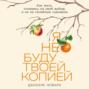 Я не буду твоей копией: Как жить, опираясь на свой выбор, а не на семейные сценарии