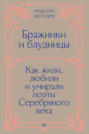 Бражники и блудницы. Как жили, любили и умирали поэты Серебряного века