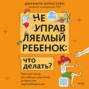 Неуправляемый ребенок: что делать?  Реальный метод для любящих родителей, которые уже перепробовали всё