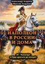 Наполеон в России и дома. Я – Бонапарт и буду драться до конца!