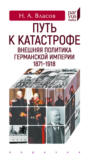 Путь к катастрофе. Внешняя политика Германской империи 1871-1918
