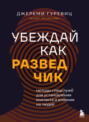 Убеждай, как разведчик. Методы спецслужб для установления контакта и влияния на людей