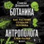 Ботаника антрополога. Как растения создали человека. Книга 1