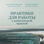 Практики для работы с комплексной травмой. Клинический подход в терапии негативного детского опыта и травмы развития