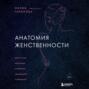 Анатомия женственности. Книга о том, как всегда оставаться сексуальной и желанной