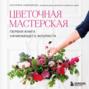 Цветочная мастерская. Первая книга начинающего флориста