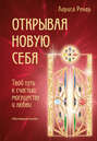 Электронная книга «Открывая новую себя. Твой путь к счастью, могуществу и любви» – Лариса Ренар
