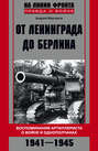 От Ленинграда до Берлина. Воспоминания артиллериста о войне и однополчанах. 1941-1945