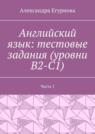 Английский язык: тестовые задания (уровни В2-С1). Часть 1