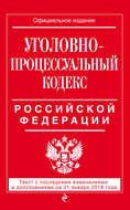 Уголовно-процессуальный кодекс Российской Федерации. Текст с последними изменениями и дополнениями на 21 января 2018 года