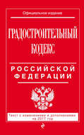 Градостроительный кодекс Российской Федерации. Текст с изменениями и дополнениями на 2017 год