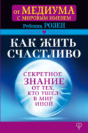Как жить счастливо. Секретное знание от тех, кто ушел в Мир Иной