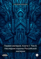 Первая империя. Книга 1. Том 8. Наследник короны Российской империи
