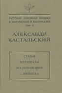 Русская духовная музыка в документах и материалах. Том V. Александр Кастальский. Статьи, материалы, воспоминания, переписка