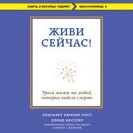 Живи сейчас! Уроки жизни от людей, которые видели смерть