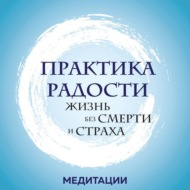 Медитации к книге «Практика радости. Жизнь без смерти и страха»
