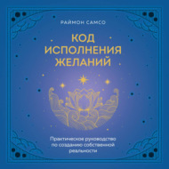 Код исполнения желаний. Практическое руководство по созданию собственной реальности