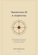 Экосистема AI и творчества: Как объединить технологии и ремесленное мастерство для успеха в бизнесе, 2-e издание