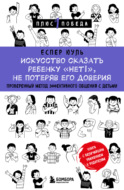 Искусство сказать ребенку «Нет!», не потеряв его доверия. Проверенный метод эффективного общения с детьми