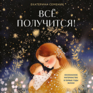 Все получится! Осознанное материнство в первые годы жизни