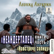 Неандерталец. Книга 3. Навстречу солнцу (часть 2)