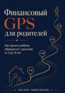 Финансовый GPS для родителей. Как научить ребёнка обращаться с деньгами от 3 до 18 лет