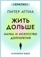 Жить дольше. Наука и искусство долголетия. Питер Аттиа. Кратко