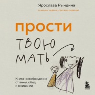Прости твою мать. Книга-освобождение от вины, обид и ожиданий