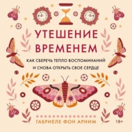 Утешение временем. Как сберечь тепло воспоминаний и снова открыть свое сердце