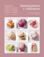 Заморожено с любовью. Мороженое, сорбеты и другие рецепты холодных десертов, которые согреют сердца