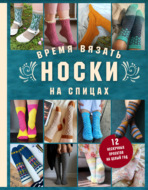 Время вязать носки на спицах. 12 нескучных проектов на целый год